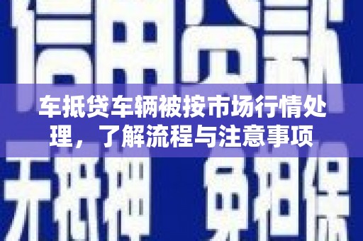 桓仁车抵贷车辆被按市场行情处理，了解流程与注意事项