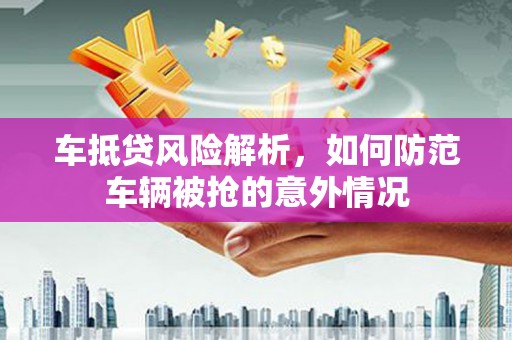 茌平车抵贷风险解析，如何防范车辆被抢的意外情况