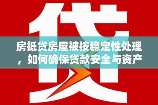 茌平房抵贷房屋被按稳定性处理，如何确保贷款安全与资产稳定？