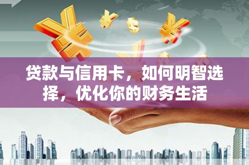 桓仁贷款与信用卡，如何明智选择，优化你的财务生活