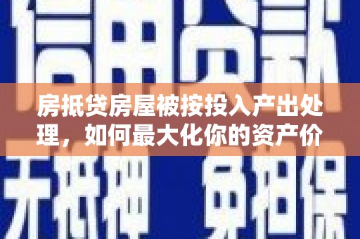 茌平房抵贷房屋被按投入产出处理，如何最大化你的资产价值？