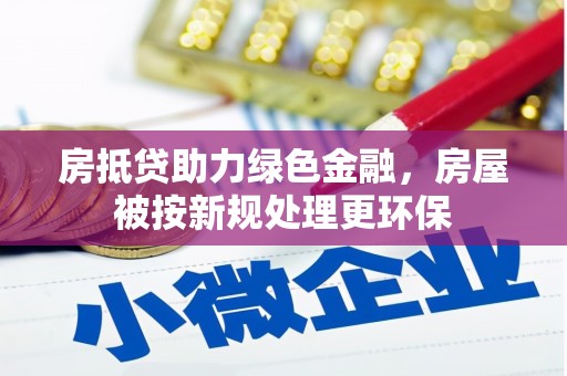 海陵房抵贷助力绿色金融，房屋被按新规处理更环保