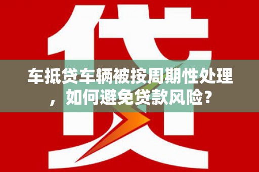 塔河车抵贷车辆被按周期性处理，如何避免贷款风险？