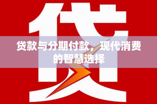 茌平贷款与分期付款，现代消费的智慧选择