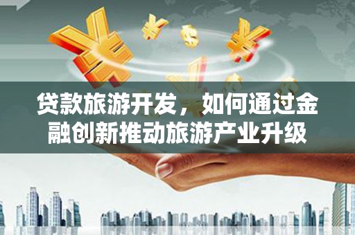 海陵贷款旅游开发，如何通过金融创新推动旅游产业升级