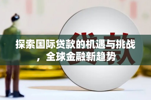 塔河探索国际贷款的机遇与挑战，全球金融新趋势
