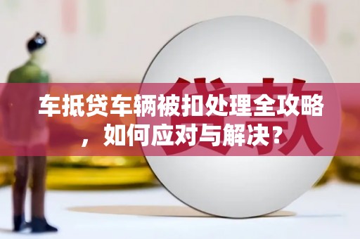 永州车抵贷车辆被扣处理全攻略，如何应对与解决？