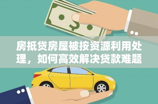 黄石港房抵贷房屋被按资源利用处理，如何高效解决贷款难题？