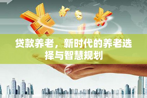 黄石港贷款养老，新时代的养老选择与智慧规划