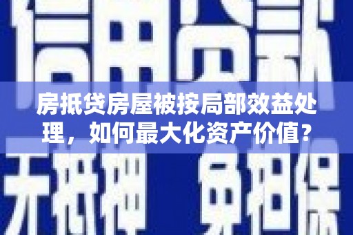 徽县房抵贷房屋被按局部效益处理，如何最大化资产价值？