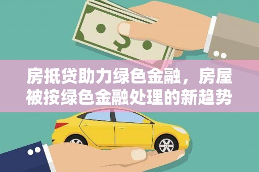 泗洪房抵贷助力绿色金融，房屋被按绿色金融处理的新趋势