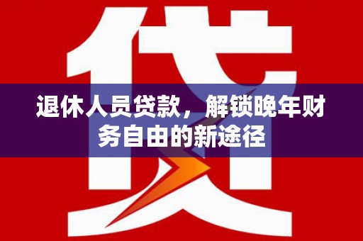 黄石港退休人员贷款，解锁晚年财务自由的新途径