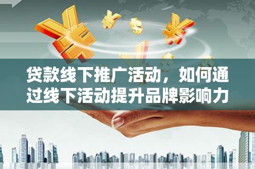 黄石港贷款线下推广活动，如何通过线下活动提升品牌影响力