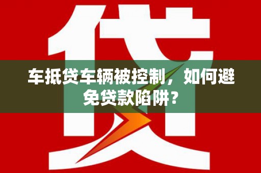 巨鹿车抵贷车辆被控制，如何避免贷款陷阱？