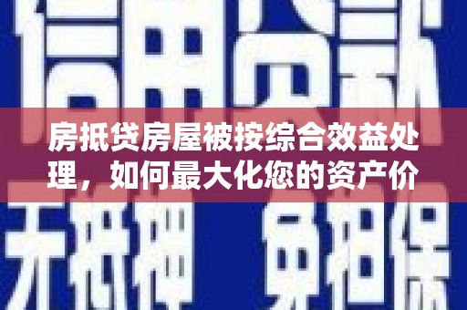 江达房抵贷房屋被按综合效益处理，如何最大化您的资产价值？