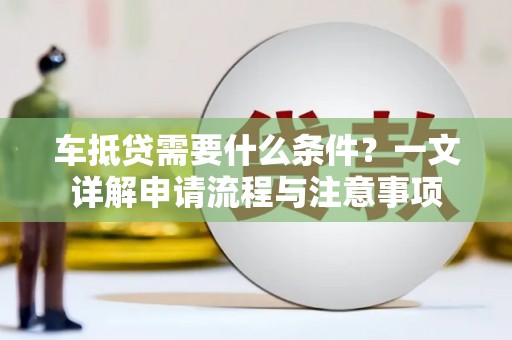 舞阳车抵贷需要什么条件？一文详解申请流程与注意事项