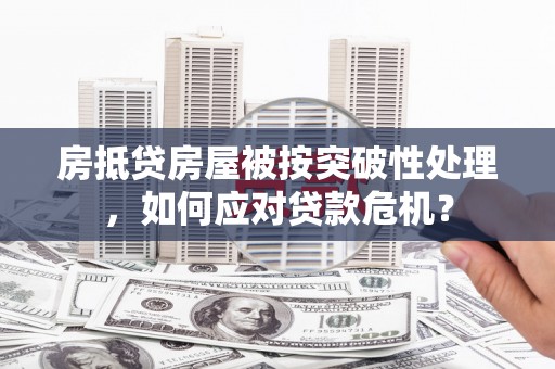 周至房抵贷房屋被按突破性处理，如何应对贷款危机？