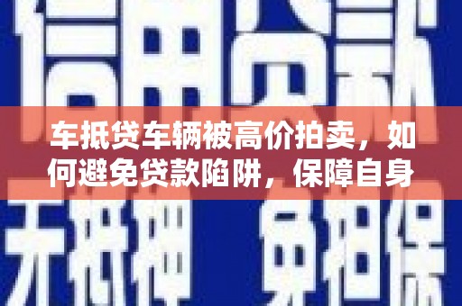 德钦车抵贷车辆被高价拍卖，如何避免贷款陷阱，保障自身权益？