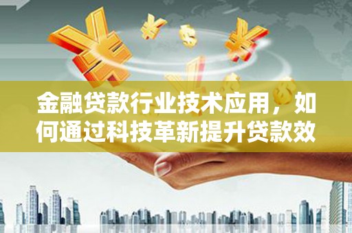 周至金融贷款行业技术应用，如何通过科技革新提升贷款效率与安全性