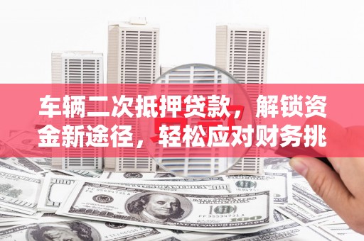 德钦车辆二次抵押贷款，解锁资金新途径，轻松应对财务挑战