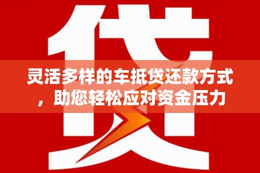 舞阳灵活多样的车抵贷还款方式，助您轻松应对资金压力