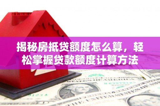 中国香港揭秘房抵贷额度怎么算，轻松掌握贷款额度计算方法