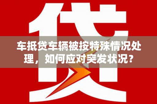 临安车抵贷车辆被按特殊情况处理，如何应对突发状况？