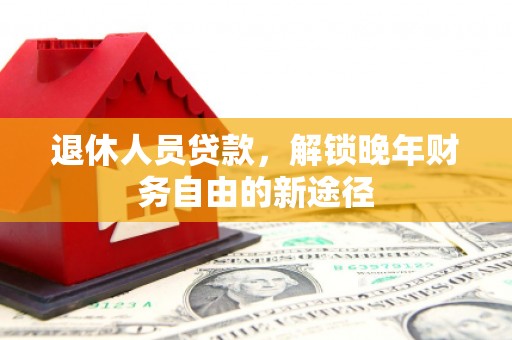 临安退休人员贷款，解锁晚年财务自由的新途径