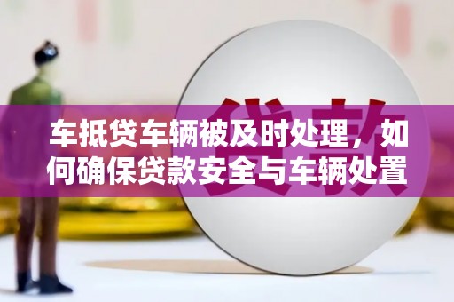 临安车抵贷车辆被及时处理，如何确保贷款安全与车辆处置效率
