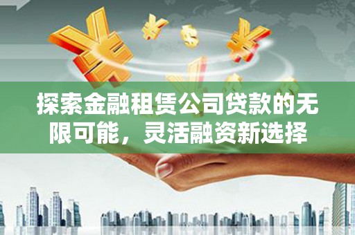 市中区探索金融租赁公司贷款的无限可能，灵活融资新选择