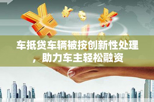 海陵车抵贷车辆被按创新性处理，助力车主轻松融资
