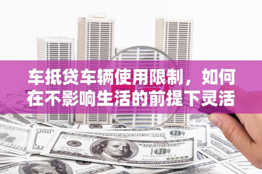 崇明车抵贷车辆使用限制，如何在不影响生活的前提下灵活贷款？