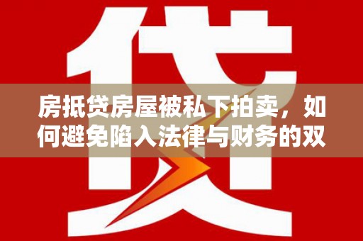 都江堰房抵贷房屋被私下拍卖，如何避免陷入法律与财务的双重困境？