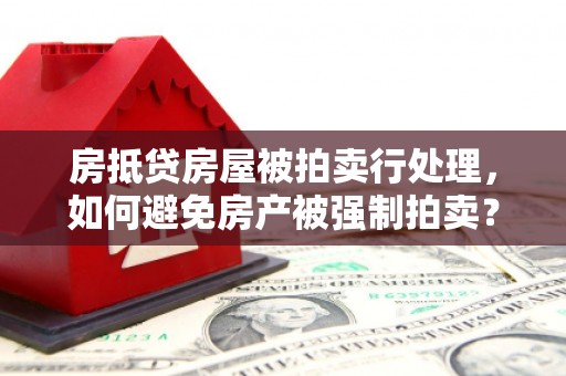 都江堰房抵贷房屋被拍卖行处理，如何避免房产被强制拍卖？