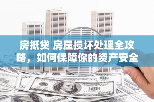 崇明房抵贷 房屋损坏处理全攻略，如何保障你的资产安全？