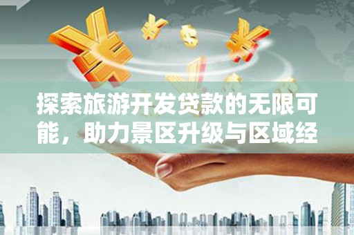 茶山探索旅游开发贷款的无限可能，助力景区升级与区域经济腾飞