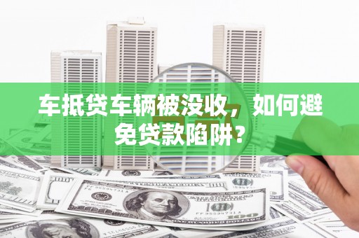 茶山车抵贷车辆被没收，如何避免贷款陷阱？
