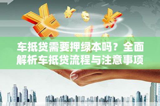 都江堰车抵贷需要押绿本吗？全面解析车抵贷流程与注意事项