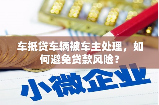 茶山车抵贷车辆被车主处理，如何避免贷款风险？