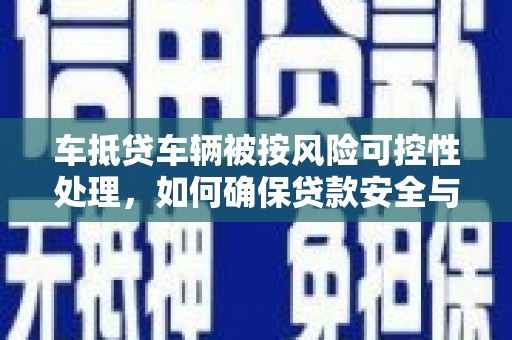 都江堰车抵贷车辆被按风险可控性处理，如何确保贷款安全与高效？
