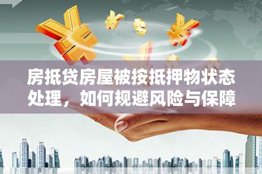茶山房抵贷房屋被按抵押物状态处理，如何规避风险与保障权益
