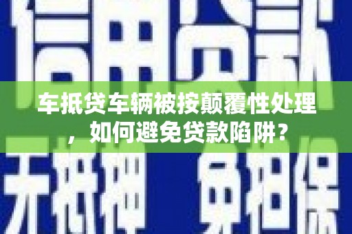 茶山车抵贷车辆被按颠覆性处理，如何避免贷款陷阱？