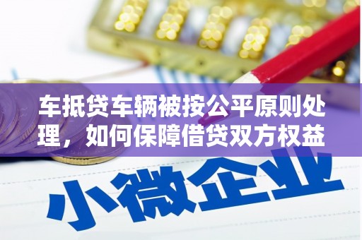 周至车抵贷车辆被按公平原则处理，如何保障借贷双方权益？