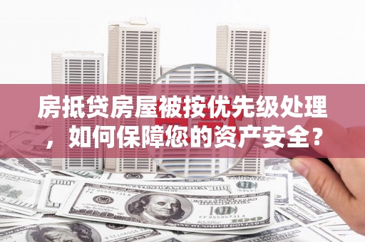德钦房抵贷房屋被按优先级处理，如何保障您的资产安全？