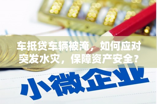 中卫车抵贷车辆被淹，如何应对突发水灾，保障资产安全？