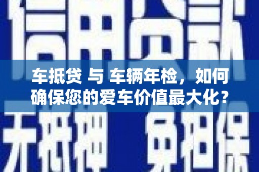 同安车抵贷 与 车辆年检，如何确保您的爱车价值最大化？