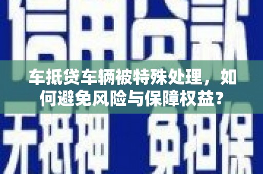 同安车抵贷车辆被特殊处理，如何避免风险与保障权益？