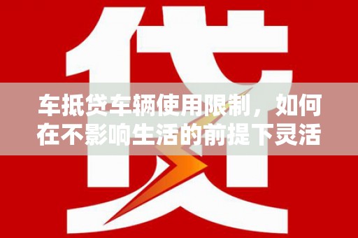 大岭山车抵贷车辆使用限制，如何在不影响生活的前提下灵活贷款？