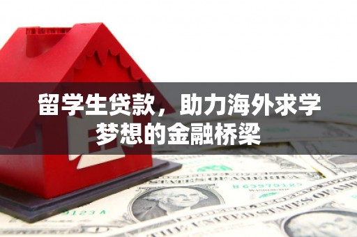 下花园留学生贷款，助力海外求学梦想的金融桥梁
