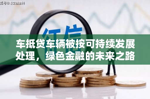 下花园车抵贷车辆被按可持续发展处理，绿色金融的未来之路